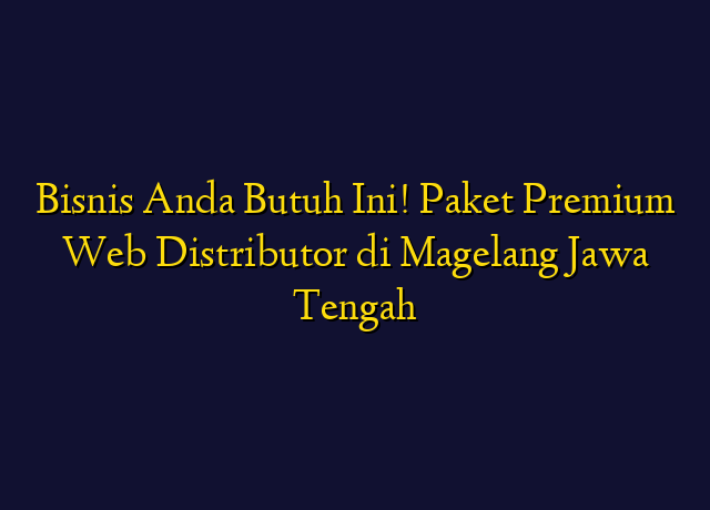 Bisnis Anda Butuh Ini! Paket Premium Web Distributor di Magelang Jawa Tengah