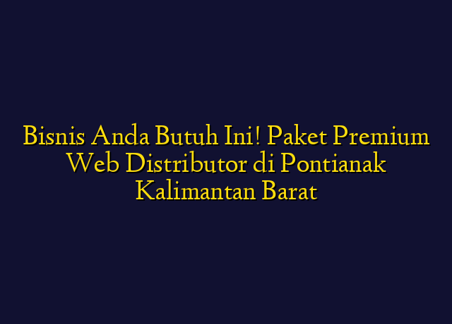 Bisnis Anda Butuh Ini! Paket Premium Web Distributor di Pontianak Kalimantan Barat