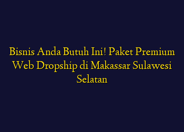 Bisnis Anda Butuh Ini! Paket Premium Web Dropship di Makassar Sulawesi Selatan