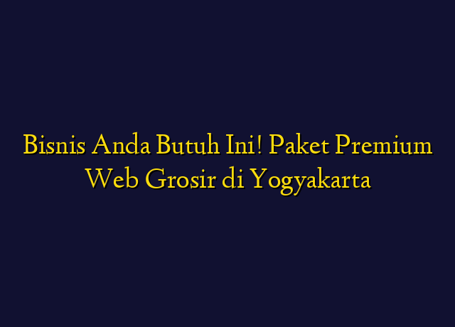 Bisnis Anda Butuh Ini! Paket Premium Web Grosir di Yogyakarta