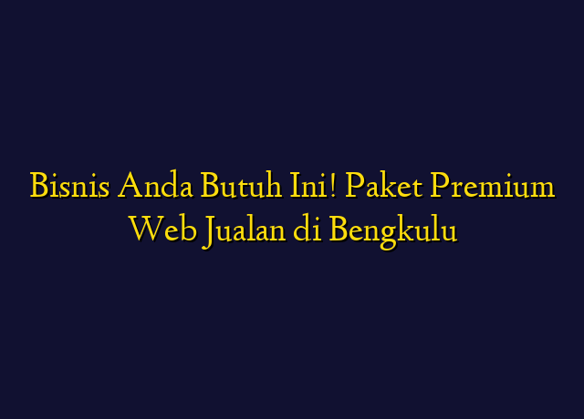Bisnis Anda Butuh Ini! Paket Premium Web Jualan di Bengkulu