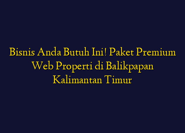 Bisnis Anda Butuh Ini! Paket Premium Web Properti di Balikpapan Kalimantan Timur