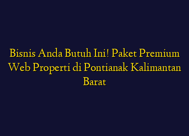 Bisnis Anda Butuh Ini! Paket Premium Web Properti di Pontianak Kalimantan Barat