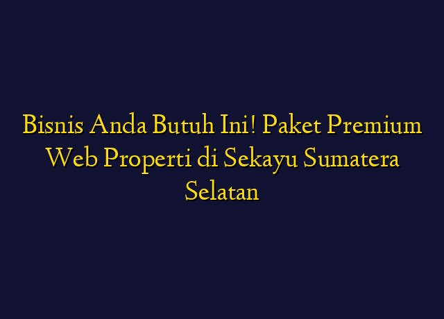 Bisnis Anda Butuh Ini! Paket Premium Web Properti di Sekayu Sumatera Selatan