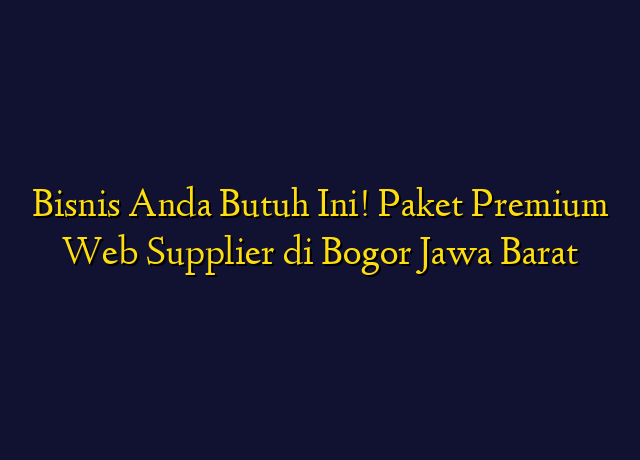 Bisnis Anda Butuh Ini! Paket Premium Web Supplier di Bogor Jawa Barat