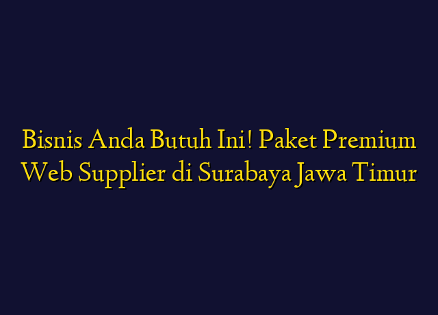 Bisnis Anda Butuh Ini! Paket Premium Web Supplier di Surabaya Jawa Timur
