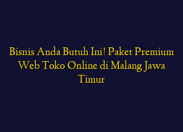 Bisnis Anda Butuh Ini! Paket Premium Web Toko Online di Malang Jawa Timur