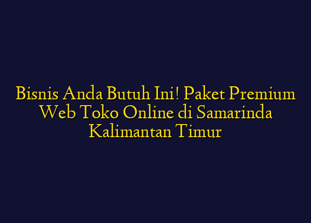 Bisnis Anda Butuh Ini! Paket Premium Web Toko Online di Samarinda Kalimantan Timur