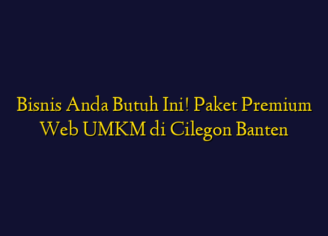 Bisnis Anda Butuh Ini! Paket Premium Web UMKM di Cilegon Banten