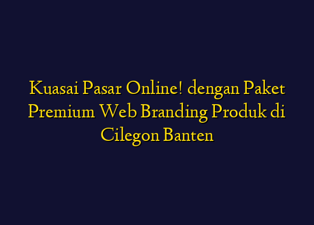 Kuasai Pasar Online! dengan Paket Premium Web Branding Produk di Cilegon Banten