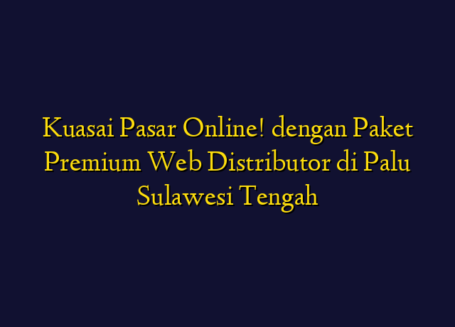 Kuasai Pasar Online! dengan Paket Premium Web Distributor di Palu Sulawesi Tengah
