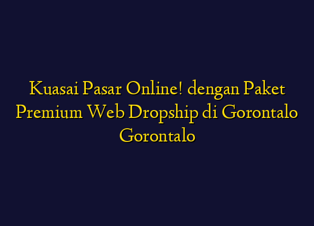 Kuasai Pasar Online! dengan Paket Premium Web Dropship di Gorontalo Gorontalo