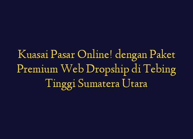 Kuasai Pasar Online! dengan Paket Premium Web Dropship di Tebing Tinggi Sumatera Utara