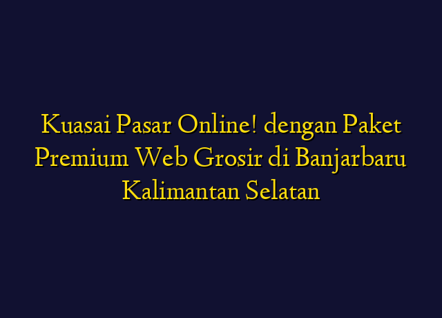 Kuasai Pasar Online! dengan Paket Premium Web Grosir di Banjarbaru Kalimantan Selatan
