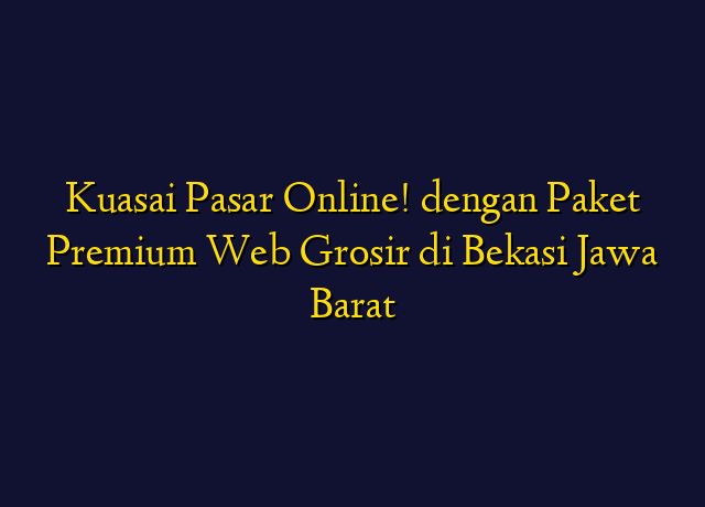 Kuasai Pasar Online! dengan Paket Premium Web Grosir di Bekasi Jawa Barat