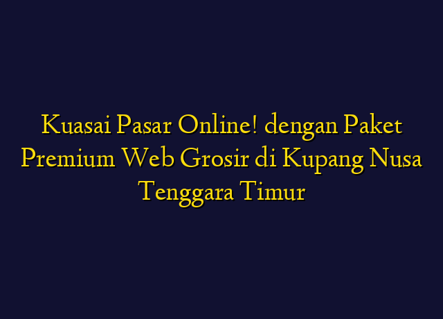 Kuasai Pasar Online! dengan Paket Premium Web Grosir di Kupang Nusa Tenggara Timur