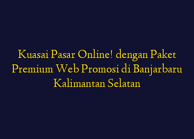 Kuasai Pasar Online! dengan Paket Premium Web Promosi di Banjarbaru Kalimantan Selatan