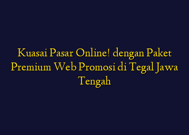 Kuasai Pasar Online! dengan Paket Premium Web Promosi di Tegal Jawa Tengah