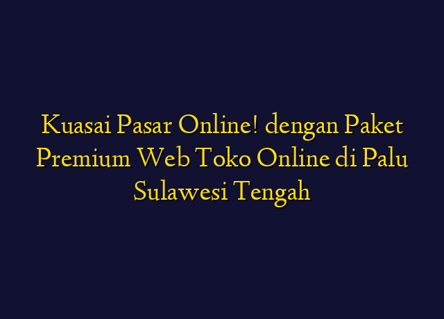 Kuasai Pasar Online! dengan Paket Premium Web Toko Online di Palu Sulawesi Tengah