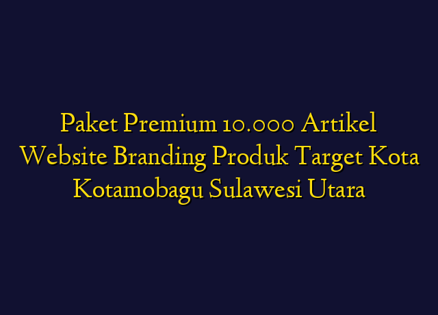 Paket Premium 10.000 Artikel Website Branding Produk Target Kota Kotamobagu Sulawesi Utara