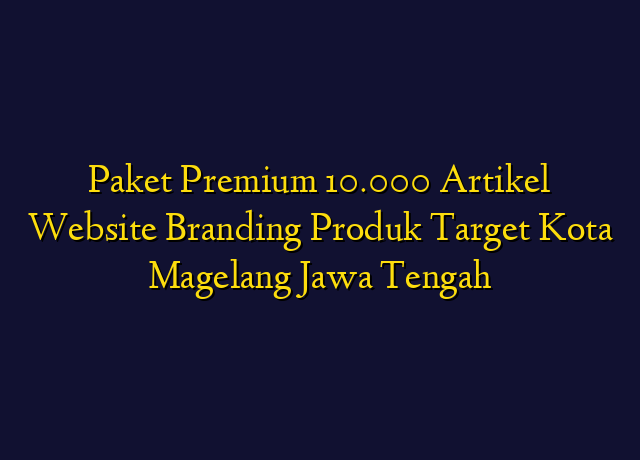 Paket Premium 10.000 Artikel Website Branding Produk Target Kota Magelang Jawa Tengah