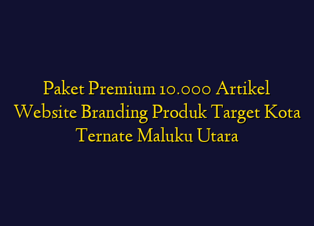 Paket Premium 10.000 Artikel Website Branding Produk Target Kota Ternate Maluku Utara
