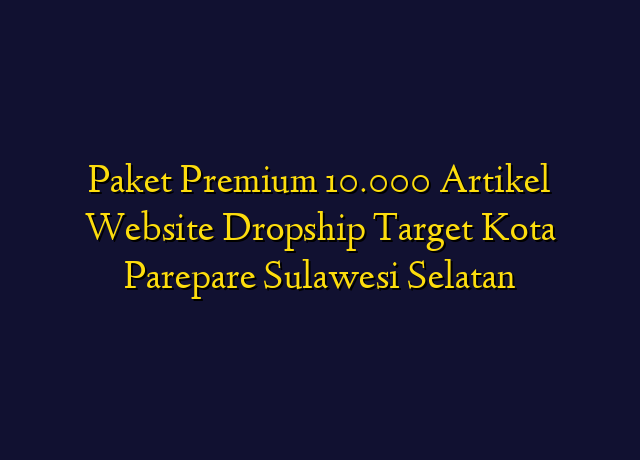 Paket Premium 10.000 Artikel Website Dropship Target Kota Parepare Sulawesi Selatan