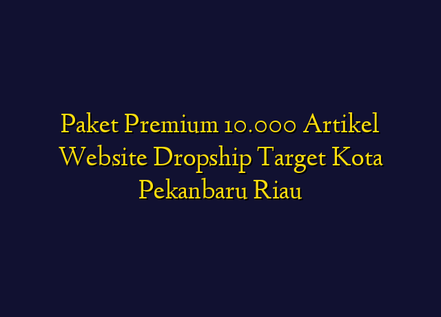 Paket Premium 10.000 Artikel Website Dropship Target Kota Pekanbaru Riau