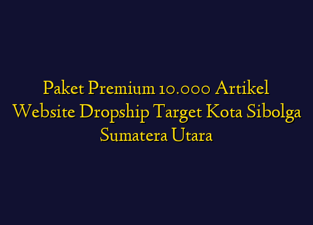 Paket Premium 10.000 Artikel Website Dropship Target Kota Sibolga Sumatera Utara