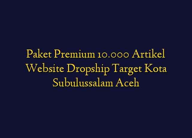 Paket Premium 10.000 Artikel Website Dropship Target Kota Subulussalam Aceh