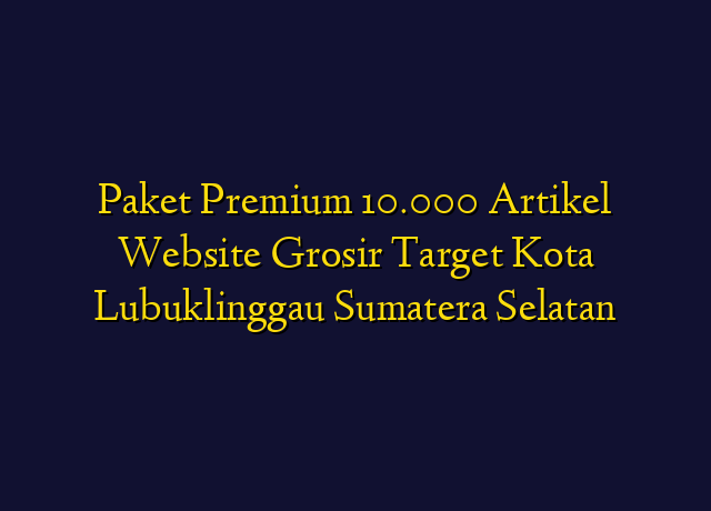 Paket Premium 10.000 Artikel Website Grosir Target Kota Lubuklinggau Sumatera Selatan