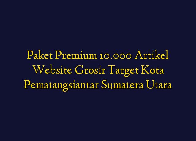 Paket Premium 10.000 Artikel Website Grosir Target Kota Pematangsiantar Sumatera Utara
