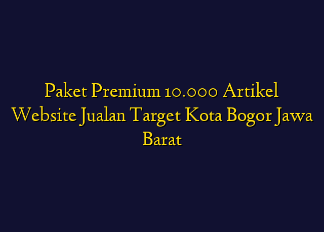 Paket Premium 10.000 Artikel Website Jualan Target Kota Bogor Jawa Barat