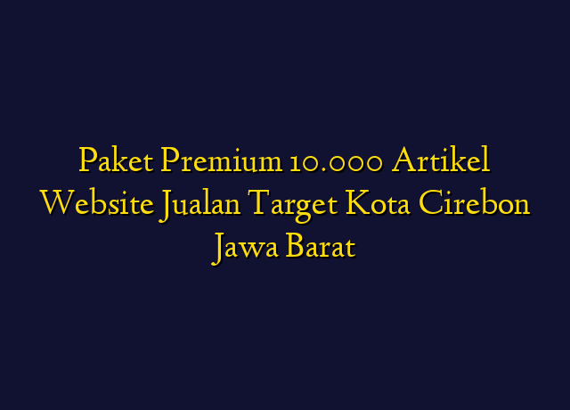 Paket Premium 10.000 Artikel Website Jualan Target Kota Cirebon Jawa Barat