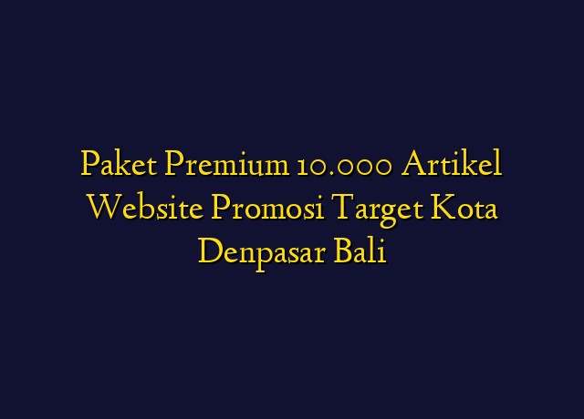 Paket Premium 10.000 Artikel Website Promosi Target Kota Denpasar Bali