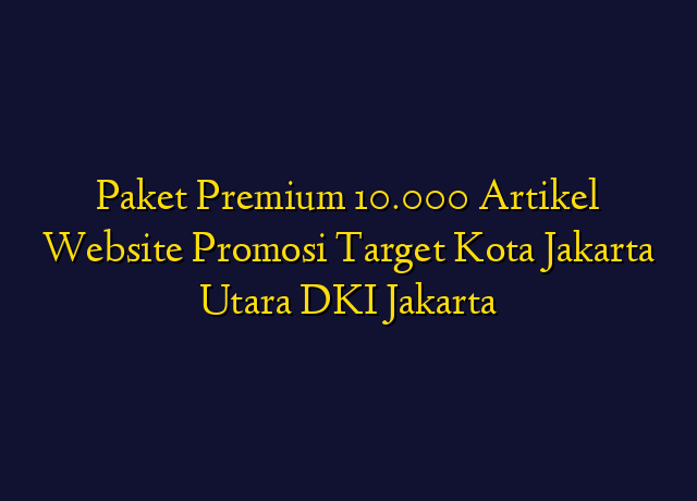 Paket Premium 10.000 Artikel Website Promosi Target Kota Jakarta Utara DKI Jakarta