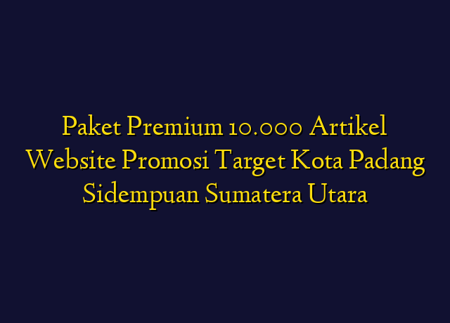 Paket Premium 10.000 Artikel Website Promosi Target Kota Padang Sidempuan Sumatera Utara