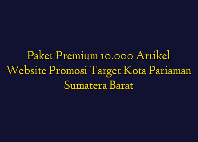 Paket Premium 10.000 Artikel Website Promosi Target Kota Pariaman Sumatera Barat