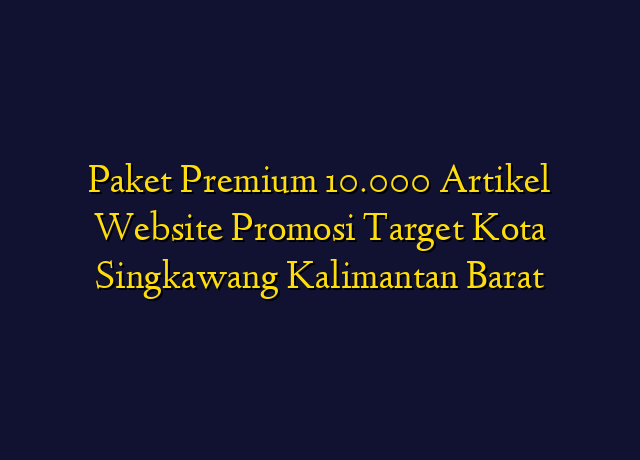 Paket Premium 10.000 Artikel Website Promosi Target Kota Singkawang Kalimantan Barat