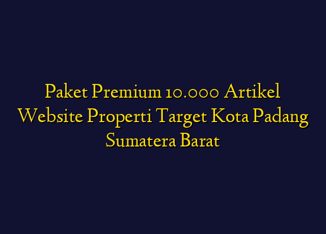 Paket Premium 10.000 Artikel Website Properti Target Kota Padang Sumatera Barat