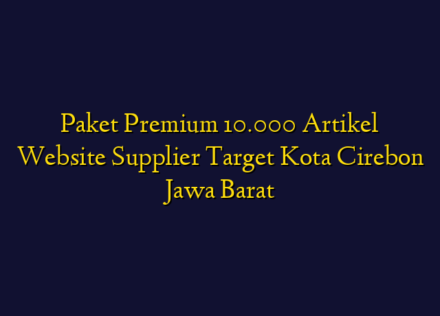Paket Premium 10.000 Artikel Website Supplier Target Kota Cirebon Jawa Barat