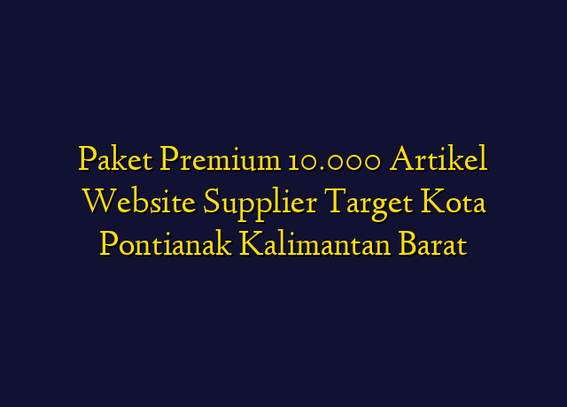 Paket Premium 10.000 Artikel Website Supplier Target Kota Pontianak Kalimantan Barat