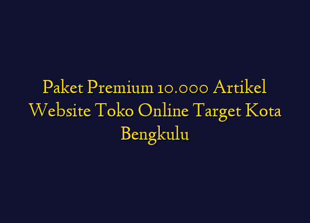 Paket Premium 10.000 Artikel Website Toko Online Target Kota Bengkulu