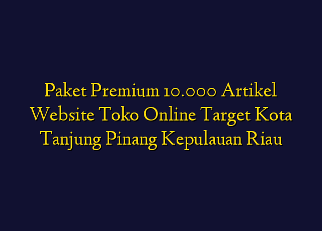 Paket Premium 10.000 Artikel Website Toko Online Target Kota Tanjung Pinang Kepulauan Riau