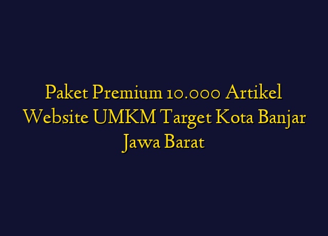Paket Premium 10.000 Artikel Website UMKM Target Kota Banjar Jawa Barat