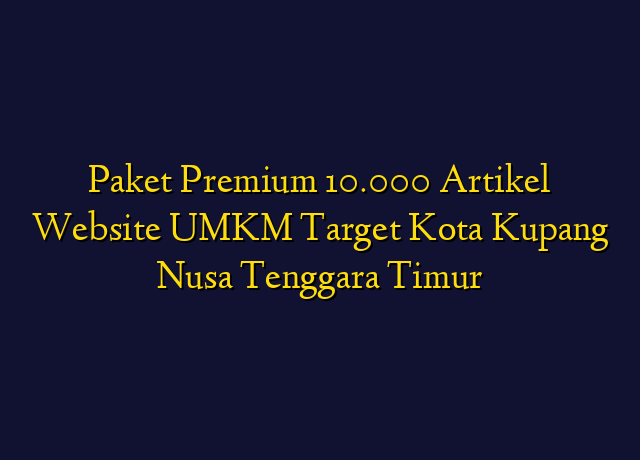 Paket Premium 10.000 Artikel Website UMKM Target Kota Kupang Nusa Tenggara Timur