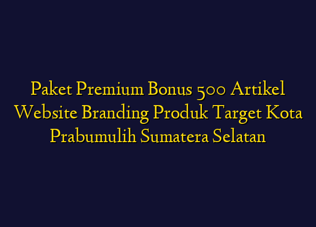 Paket Premium Bonus 500 Artikel Website Branding Produk Target Kota Prabumulih Sumatera Selatan