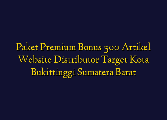 Paket Premium Bonus 500 Artikel Website Distributor Target Kota Bukittinggi Sumatera Barat