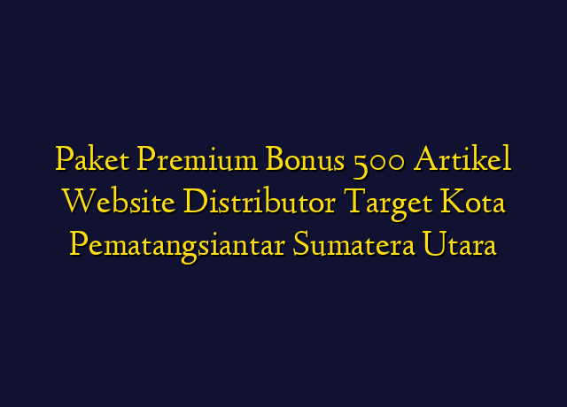 Paket Premium Bonus 500 Artikel Website Distributor Target Kota Pematangsiantar Sumatera Utara