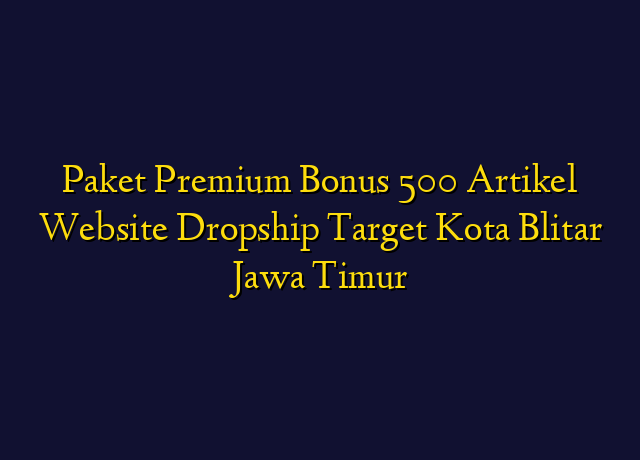Paket Premium Bonus 500 Artikel Website Dropship Target Kota Blitar Jawa Timur